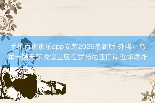 手机百家家乐app安装2026最新版 外媒：乌军一艘无东说念主艇在罗马尼亚口岸近邻爆炸