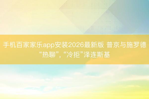 手机百家家乐app安装2026最新版 普京与施罗德“热聊”， “冷拒”泽连斯基