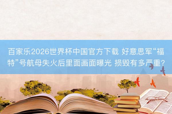 百家乐2026世界杯中国官方下载 好意思军“福特”号航母失火后里面画面曝光 损毁有多严重?