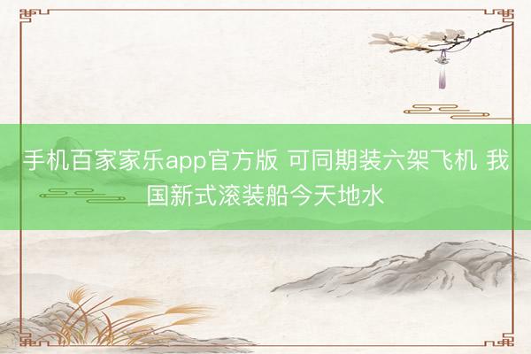 手机百家家乐app官方版 可同期装六架飞机 我国新式滚装船今天地水