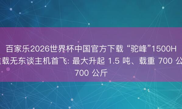 百家乐2026世界杯中国官方下载 “驼峰”1500H 重载无东谈主机首飞: 最大升起 1.5 吨、载重 700 公斤