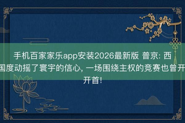 手机百家家乐app安装2026最新版 普京: 西方国度动摇了寰宇的信心， 一场围绕主权的竞赛也曾开首!