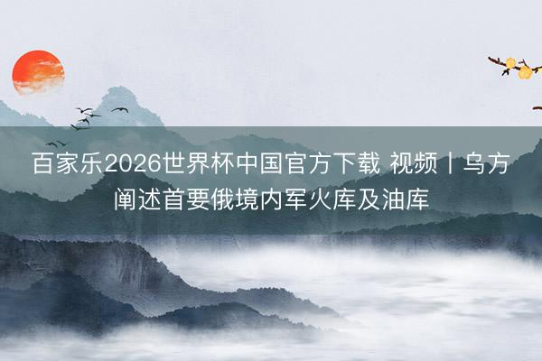 百家乐2026世界杯中国官方下载 视频丨乌方阐述首要俄境内军火库及油库