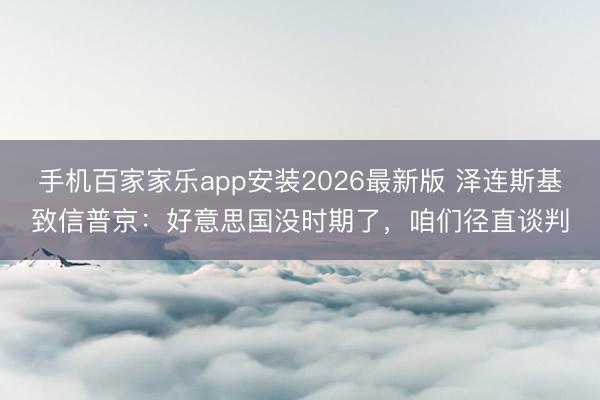 手机百家家乐app安装2026最新版 泽连斯基致信普京：好意思国没时期了，咱们径直谈判