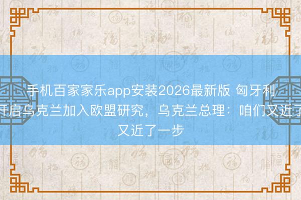 手机百家家乐app安装2026最新版 匈牙利甘愿开启乌克兰加入欧盟研究，乌克兰总理：咱们又近了一步