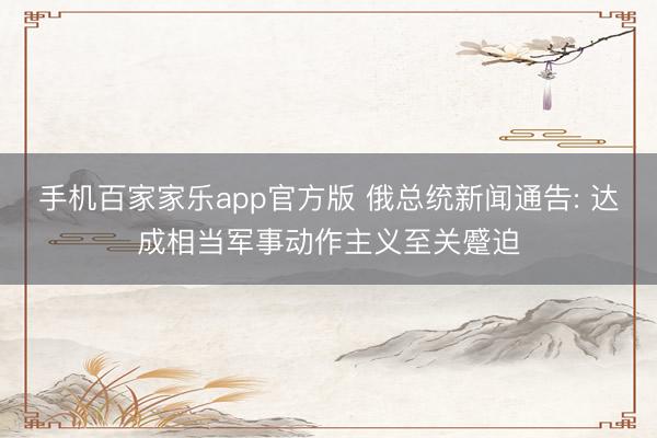 手机百家家乐app官方版 俄总统新闻通告: 达成相当军事动作主义至关蹙迫