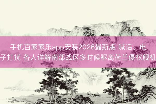 手机百家家乐app安装2026最新版 喊话、电子打扰 各人详解南部战区多时候驱离荷兰侵权舰机