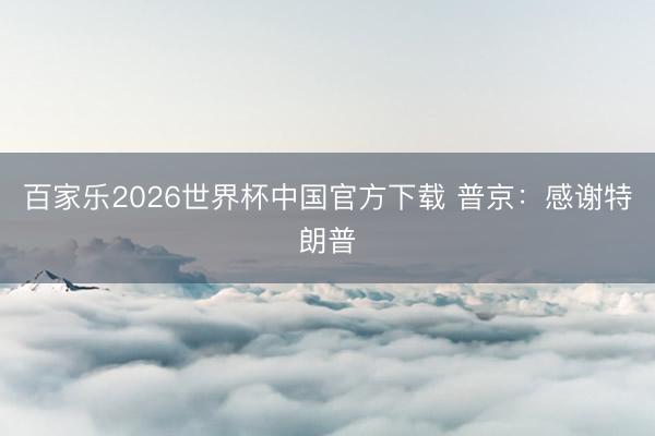 百家乐2026世界杯中国官方下载 普京:感谢特朗普