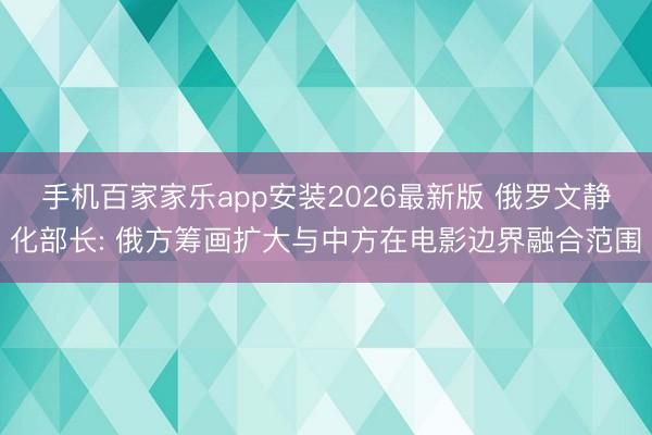 手机百家家乐app安装2026最新版 俄罗文静化部长: 俄方筹画扩大与中方在电影边界融合范围