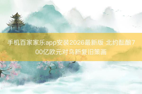 手机百家家乐app安装2026最新版 北约酝酿700亿欧元对乌新复旧策画