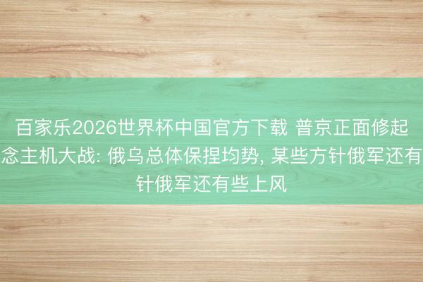 百家乐2026世界杯中国官方下载 普京正面修起无东说念主机大战: 俄乌总体保捏均势， 某些方针俄军还有些上风