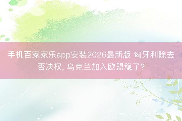 手机百家家乐app安装2026最新版 匈牙利除去否决权， 乌克兰加入欧盟稳了?