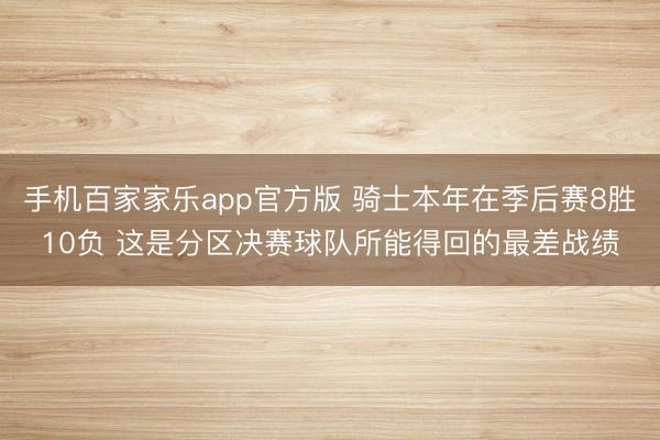 手机百家家乐app官方版 骑士本年在季后赛8胜10负 这是分区决赛球队所能得回的最差战绩