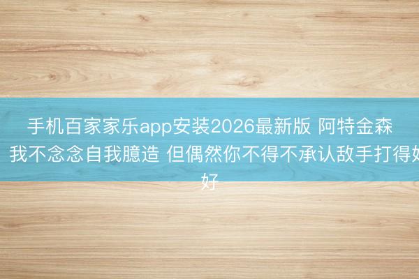 手机百家家乐app安装2026最新版 阿特金森：我不念念自我臆造 但偶然你不得不承认敌手打得好