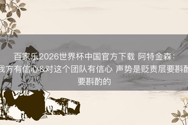 百家乐2026世界杯中国官方下载 阿特金森：对我方有信心&对这个团队有信心 声势是贬责层要斟酌的