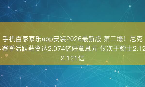 手机百家家乐app安装2026最新版 第二壕！尼克斯本赛季活跃薪资达2.074亿好意思元 仅次于骑士2.121亿