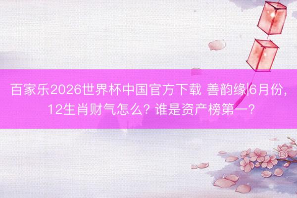 百家乐2026世界杯中国官方下载 善韵缘|6月份, 12生肖