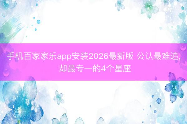 手机百家家乐app安装2026最新版 公认最难追， 却最专一的4个星座