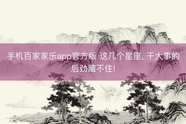 手机百家家乐app官方版 这几个星座, 干大事的后劲藏不住!
