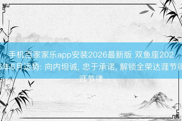 手机百家家乐app安装2026最新版 双鱼座2026年6月运势: 向内坦诚， 忠于承诺， 解锁全荣达涯节律