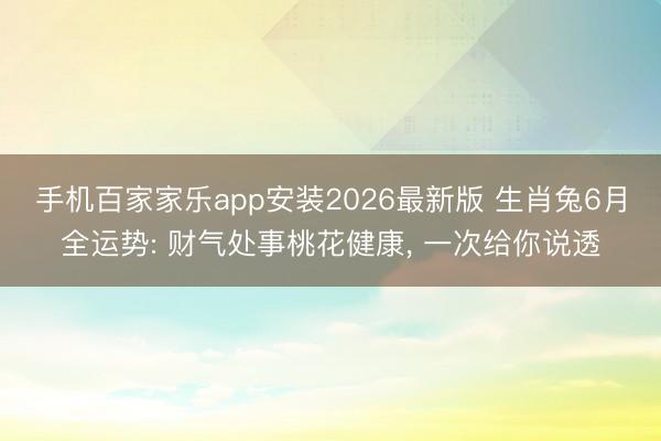 手机百家家乐app安装2026最新版 生肖兔6月全运势: 财气处事桃花健康， 一次给你说透