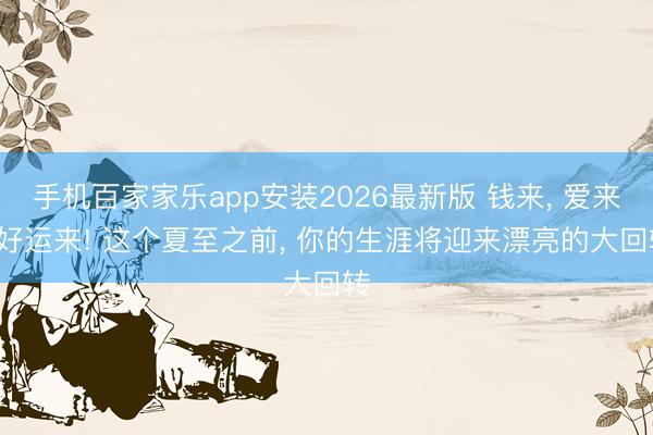 手机百家家乐app安装2026最新版 钱来， 爱来， 好运来! 这个夏至之前， 你的生涯将迎来漂亮的大回转