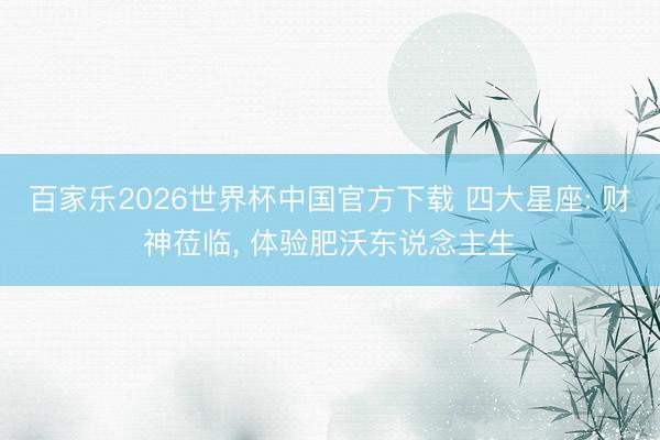 百家乐2026世界杯中国官方下载 四大星座: 财神莅临， 体验肥沃东说念主生