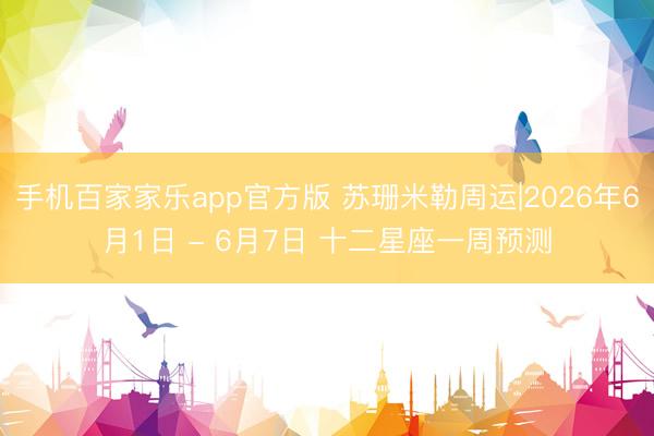 手机百家家乐app官方版 苏珊米勒周运|2026年6月1日 - 6月7日 十二星座一周预测