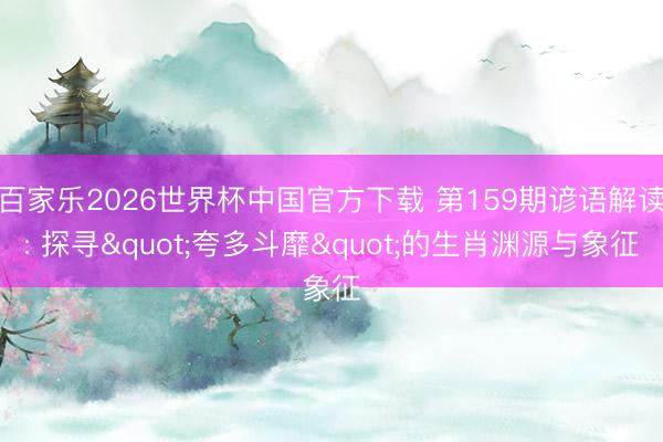百家乐2026世界杯中国官方下载 第159期谚语解读: 探寻"夸多斗靡"的生肖渊源与象征