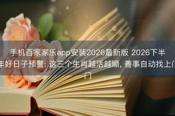手机百家家乐app安装2026最新版 2026下半年好日子预警: 这三个生肖越活越顺， 善事自动找上门
