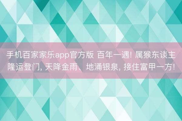 手机百家家乐app官方版 百年一遇! 属猴东谈主隆运登门, 