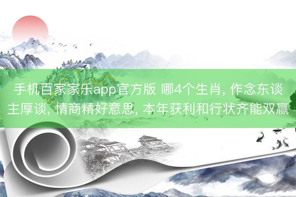 手机百家家乐app官方版 哪4个生肖， 作念东谈主厚谈， 情商精好意思， 本年获利和行状齐能双赢