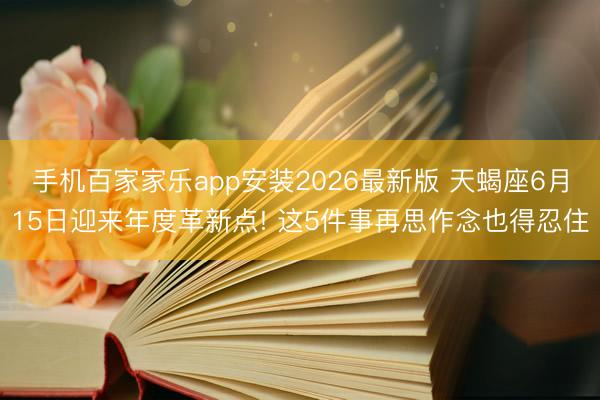 手机百家家乐app安装2026最新版 天蝎座6月15日迎来年度革新点! 这5件事再思作念也得忍住