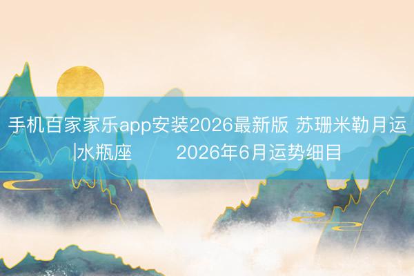 手机百家家乐app安装2026最新版 苏珊米勒月运|水瓶座♒