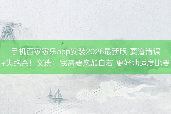 手机百家家乐app安装2026最新版 要道错误+失绝杀！文班：我需要愈加自若 更好地适度比赛
