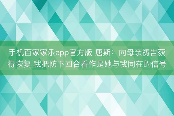 手机百家家乐app官方版 唐斯：向母亲祷告获得恢复 我把防下回合看作是她与我同在的信号