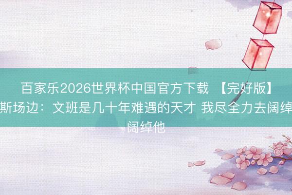 百家乐2026世界杯中国官方下载 【完好版】唐斯场边：文班是几十年难遇的天才 我尽全力去阔绰他