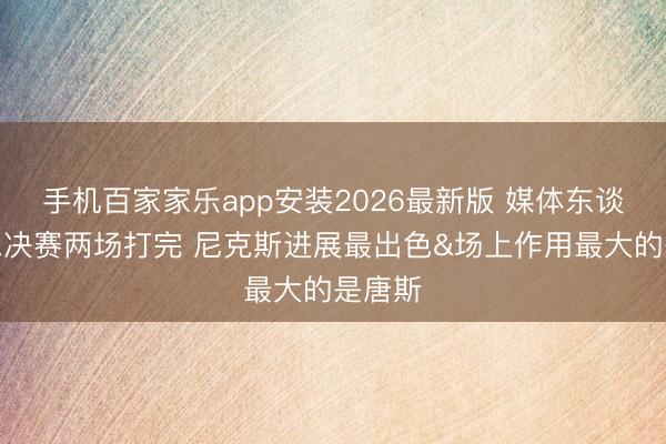 手机百家家乐app安装2026最新版 媒体东谈主：总决赛两场打完 尼克斯进展最出色&场上作用最大的是唐斯