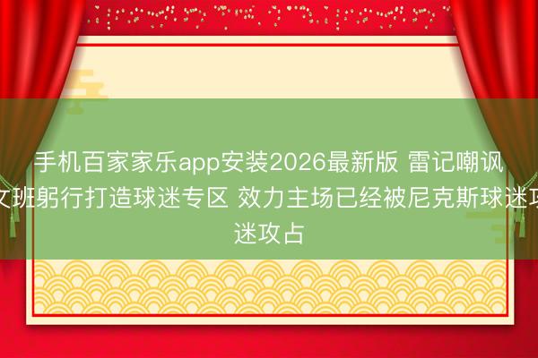 手机百家家乐app安装2026最新版 雷记嘲讽:文班躬行打造球迷专区 效力主场已经被尼克斯球迷攻占