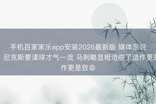 手机百家家乐app安装2026最新版 媒体东说念主:尼克斯要津球才气一流 马刺略显粗造临了造作更是致命