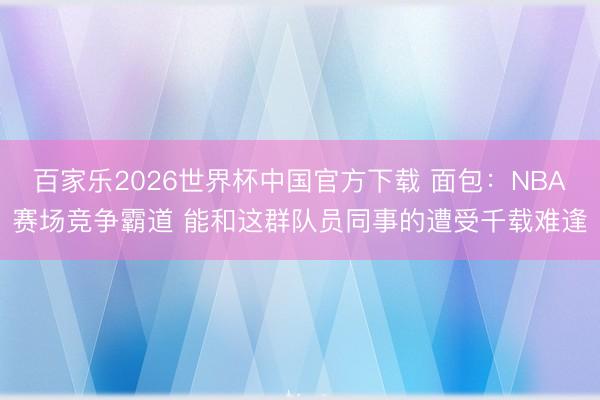 百家乐2026世界杯中国官方下载 面包:NBA赛场竞争霸道 能和这群队员同事的遭受千载难逢