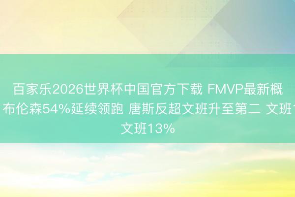 百家乐2026世界杯中国官方下载 FMVP最新概率：布伦森54%延续领跑 唐斯反超文班升至第二 文班13%