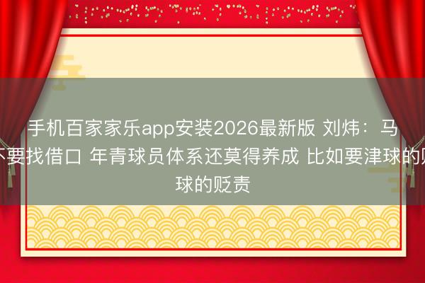 手机百家家乐app安装2026最新版 刘炜：马刺不要找借口 年青球员体系还莫得养成 比如要津球的贬责