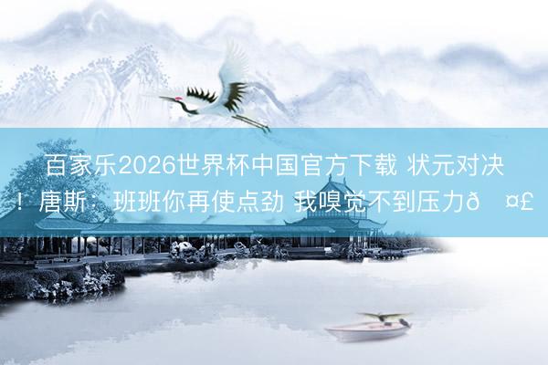 百家乐2026世界杯中国官方下载 状元对决！唐斯：班班你再使点劲 我嗅觉不到压力🤣