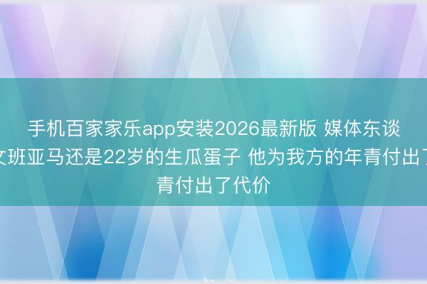 手机百家家乐app安装2026最新版 媒体东谈主:文班亚马还是22岁的生瓜蛋子 他为我方的年青付出了代价