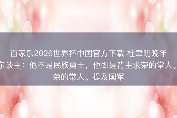 百家乐2026世界杯中国官方下载 杜聿明晚年谈到孙立东谈主:他不是民族勇士,他即是背主求荣的常人。提及国军