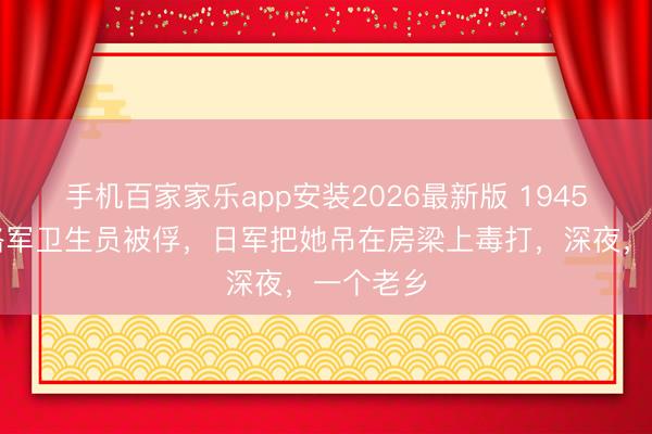 手机百家家乐app安装2026最新版 1945年，八路军卫生员被俘，日军把她吊在房梁上毒打，深夜，一个老乡