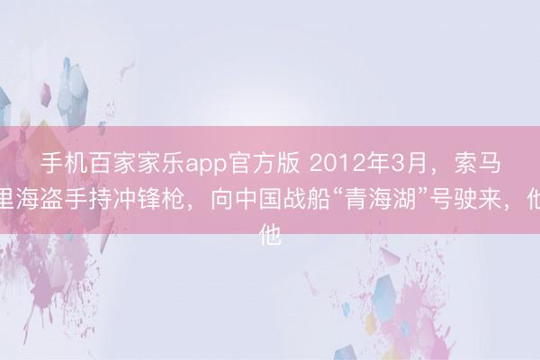 手机百家家乐app官方版 2012年3月，索马里海盗手持冲锋枪，向中国战船“青海湖”号驶来，他