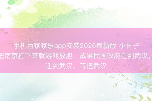 手机百家家乐app安装2026最新版 小日子蓝本认为把南京打下来就游戏放胆,成果民国政府迁到武汉。等把武汉