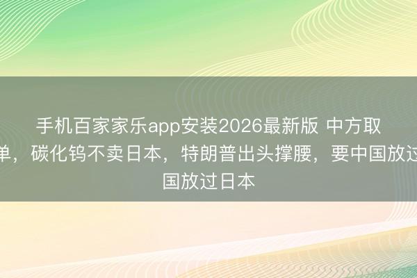 手机百家家乐app安装2026最新版 中方取消订单，碳化钨不卖日本，特朗普出头撑腰，要中国放过日本